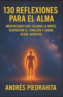 130 REFLEXIONES PARA EL ALMA: Meditaciones que calman la mente, despiertan el corazón y sanan desde adentro. (Spanish Edition) B0F7FQL881 Book Cover
