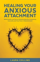 Healing Your Anxious Attachment: Build Healthy and Secure Relationships By Conquering Insecurity and Your Fear of Abandonment 1761590898 Book Cover