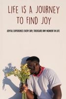 Life Is A Journey To Find Joy: Joyful Experience Every Day, Treasure Any Moment In Life: Finding Joy In The Little Things In Life B095KSHB2T Book Cover