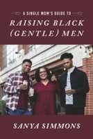 A Single Mom's Guide to Raising Black (Gentle)Men 166783097X Book Cover