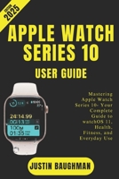 APPLE WATCH SERIES 10 USER GUIDE 2025 EDITION: Mastering Apple Watch Series 10- Your Complete Guide to watchOS 11, Health, Fitness, and Everyday Use B0F9YGRZ6P Book Cover