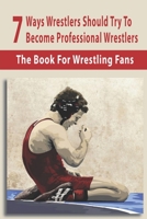 7 Ways Wrestlers Should Try To Become Professional Wrestlers: The Book For Wrestling Fans: Basic Wrestling Techniques B08TZMHK1Q Book Cover