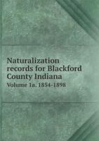 Naturalization Records for Blackford County Indiana Volume 1a. 1854-1898 5518834268 Book Cover