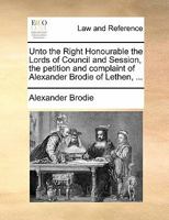 Unto the Right Honourable the Lords of Council and Session, the petition and complaint of Alexander Brodie of Lethen, ... 1170838448 Book Cover