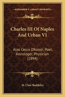 Charles III Of Naples And Urban VI: Also Cecco D’Ascoli, Poet, Astrologer, Physician 1120174090 Book Cover