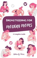 Breastfeeding for Modern Moms: A Complete, Simple, and Updated Guide: Practical Advice, Expert Tips, and Emotional Support to Help You Thrive in Your Breastfeeding Journey B0DTKB922C Book Cover