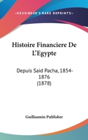 Histoire Financiere De L'Egypte: Depuis Said Pacha, 1854-1876 (1878) 1166753859 Book Cover