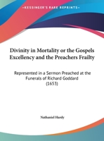 Divinity in Mortality: Or, the Gospels Excellency and the Preachers Frailty, Represented in a Sermon Preached at the Funerals [1] of MR Richard Goddard, Late Minister of the Parish of St Gregories by  1104050234 Book Cover