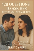 128 Questions To Ask Her Before You Get Married: Smart Questions for Building Trust, Love, and a Future That Lasts B0FHBGWP1X Book Cover