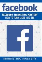 Facebook: Facebook Marketing Mastery - How to Turn Likes Into $$$ 1546414002 Book Cover