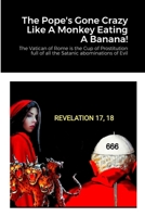 The Pope's Gone Crazy Like A Monkey Eating A Banana!: The Vatican of Rome is the Cup of Prostitution full of all the Satanic abominations of Evil 1446653153 Book Cover