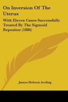 On Inversion of the Uterus: With Eleven Cases Successfully Treated by the Sigmoid Repositor: A Postgraduate Lecture Delivered at the Chelsea Hospital for Women 1104302861 Book Cover