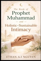 The Book of Prophet Muhammad and Holistic-Sustainable Intimacy: A Practical Guide to Ethical Love, Emotional Clarity, and Stable Relationships in the Modern World B0GXRVLHSH Book Cover