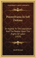 Pennsylvania In Self Defense: An Appeal To The Legislature And The People Upon The Rights Of Labor 1120672600 Book Cover