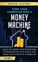 Turn Your Computer Into a Money Machine: Learn the Fastest and Easiest Way to Make Money From Home and Grow Your Income as a Beginner Volume 2 1647772400 Book Cover