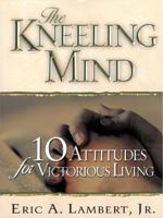 The Kneeling Mind: 10 Attitudes for Victorious Living 0875088694 Book Cover