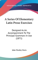 A Series Of Elementary Latin Prose Exercises: Designed As An Accompaniment To The Principal Grammars In Use 1437465919 Book Cover