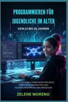 PROGRAMMIEREN FÜR JUGENDLICHE IM ALTER VON 13 BIS 19 JAHREN: KREATIVITÄT DURCH PRAKTISCHE PROJEKTE, PRAKTISCHE FÄHIGKEITEN UND TECHNOLOGIEERKUNDUNG FREISETZEN B0G4RQ55V5 Book Cover