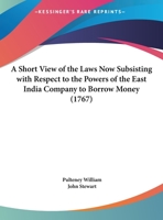 A Short View Of The Laws Now Subsisting With Respect To The Powers Of The East India Company To Borrow Money (1767) 0548583250 Book Cover