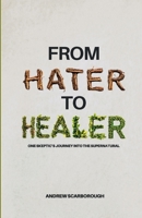 From Hater to Healer: One Skeptic's Journey Into the Supernatural 1304120260 Book Cover