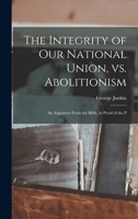 The Integrity of our National Union, vs. Abolitionism: An Argument From the Bible, in Proof of the P 1275691579 Book Cover
