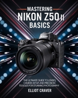 Mastering Nikon Z50 II Basics: The Ultimate Guide to Lenses, Camera Setup, and Precision Toggles for Stunning Photography B0DZHVMS5H Book Cover