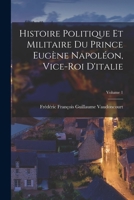 Histoire Politique Et Militaire Du Prince Eug�ne Napol�on, Vice-Roi d'Italie; Volume 1 101837051X Book Cover