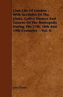 Club Life of London: with anecdotes of the clubs, coffee-houses and taverns of the metropolis during the 17th, 18th and 19th centuries 1512145270 Book Cover