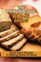 The Principles Of Home Baking: Some Quick Recipes To Making Bread At Home: Baked Recipe B098GV14T4 Book Cover