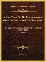 A Few Words, on the Encouragement Given to Slavery and the Slave Trade: By Recent Measures, and Chiefly by the Sugar Bill of 1846 1165249790 Book Cover