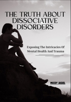 The Truth About Dissociative Disorders: Exposing The Intricacies Of Mental Health And Trauma B0FDYRLTPD Book Cover