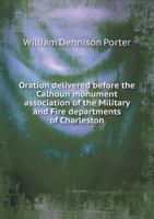 Oration Delivered Before the Calhoun Monument Association of the Military and Fire Departments of Charleston 5518554389 Book Cover