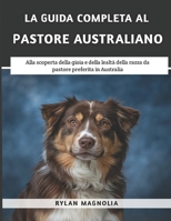La Guida Completa Al Pastore Australiano: Alla scoperta della gioia e della lealtà della razza da pastore preferita in Australia (Italian Edition) B0F3CVVHFN Book Cover