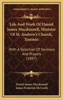 Life And Work Of Daniel James Macdonnell, Minister Of St. Andrew's Church, Toronto: With A Selection Of Sermons And Prayers 1165437759 Book Cover