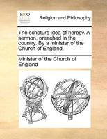 The scripture idea of heresy. A sermon, preached in the country. By a minister of the Church of England. 1171137532 Book Cover