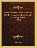 Is Local Option A Fact? A Treatise On The Powers And Discretion Of Licensing Justice (1883) 1378505174 Book Cover