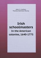 Irish Schoolmasters In The American Colonies, 1640-1775: With A Continuation Of The Subject During And After The War Of The Revolution (1898) 1161895736 Book Cover