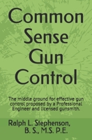 Common Sense Gun Control : The Middle Ground for Effective Gun Control Proposed by a Professional Engineer and Former Licensed Gunsmith 1688979727 Book Cover
