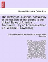 The History of Louisiana, particularly of the cession of that colony to the United States of America ... Translated ... by an American citizen [i.e. William B. Lawrence]. 1241419280 Book Cover