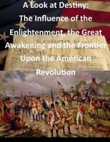 A Look at Destiny: The Influence of the Enlightenment, the Great Awakening and the Frontier Upon the American Revolution 1500752762 Book Cover