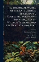 The Botanical Works of the Late George Engelmann, Collected for Henry Shaw, esq. /Ed. by William Trelease and Asa Gray. Volume Text 1024516202 Book Cover