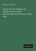 Bericht über die Tätigkeit des Königlich Preussischen Meteorologischen Instituts im Jahre 1896 (German Edition) 3388899118 Book Cover