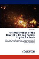 First Observation of the Decay B < DK and Particle Physics for Poets: A first step toward measuring a basic parameter of the universe, from poetic symmetry to the particle-physics laboratory 3846532037 Book Cover