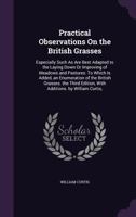 Practical Observations on the British Grasses: Especially Such as Are Best Adapted to the Laying Down or Improving of Meadows and Pastures, to Which Is Added an Enumeration of the British Grasses... 1164849670 Book Cover