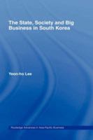 The State, Society and Big Business in South Korea (Routledge Advances in Asia-Pacific Business, 6) 041514583X Book Cover