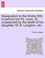Resignation to the Divine Will. A sermon [on Ps. xxxix. 9] occasioned by the death of his daughter, M. B. Langdon, etc. 1241316961 Book Cover