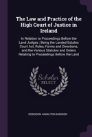 The Law and Practice of the High Court of Justice in Ireland: In Relation to Proceedings Before the Land Judges : Being the Landed Estates Court Act, ... Relating to Proceedings Before the Land 1377885194 Book Cover