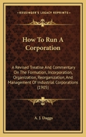 How to Run a Corporation: A Revised Treatise and Commentary on the Formation, Incorporation, Organization, Reorganization, and Management of Industrial Corporations (Classic Reprint) 1171643470 Book Cover