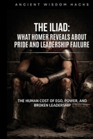 The Iliad: What Homer Reveals About Pride and Leadership Failure: The Human Cost of Ego, Power, and Broken Leadership (Ancient Wisdom Hacks: Core Interpretations) 1972633015 Book Cover