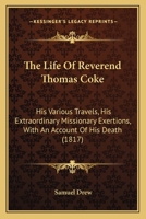 The Life Of Reverend Thomas Coke: His Various Travels, His Extraordinary Missionary Exertions, With An Account Of His Death 0548773297 Book Cover